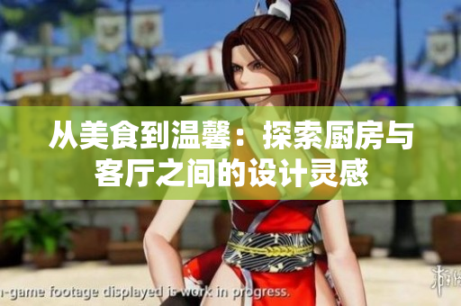 从美食到温馨：探索厨房与客厅之间的设计灵感