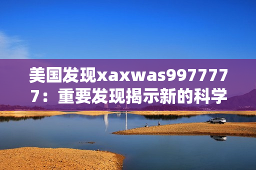 美国发现xaxwas9977777：重要发现揭示新的科学奥秘
