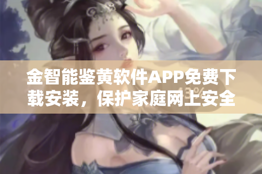 金智能鉴黄软件APP免费下载安装，保护家庭网上安全
