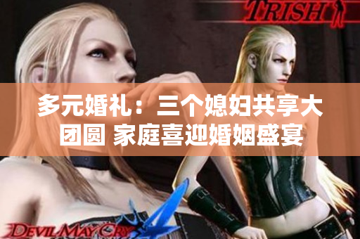 多元婚礼：三个媳妇共享大团圆 家庭喜迎婚姻盛宴