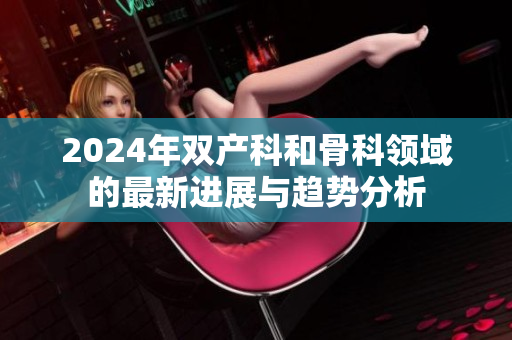 2024年双产科和骨科领域的最新进展与趋势分析