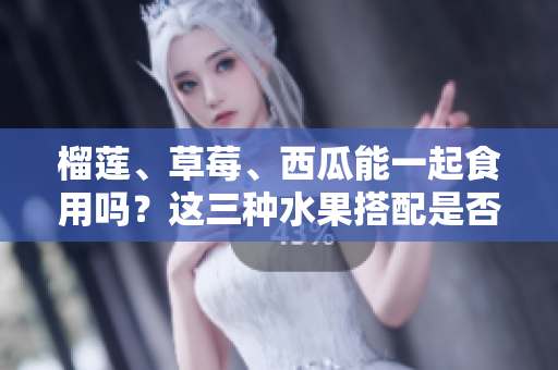 榴莲、草莓、西瓜能一起食用吗？这三种水果搭配是否适宜？