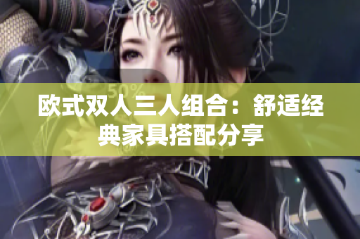 欧式双人三人组合：舒适经典家具搭配分享
