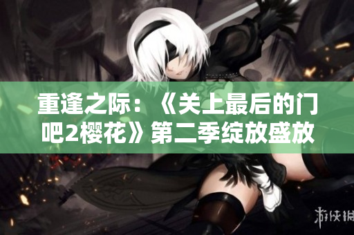 重逢之际：《关上最后的门吧2樱花》第二季绽放盛放