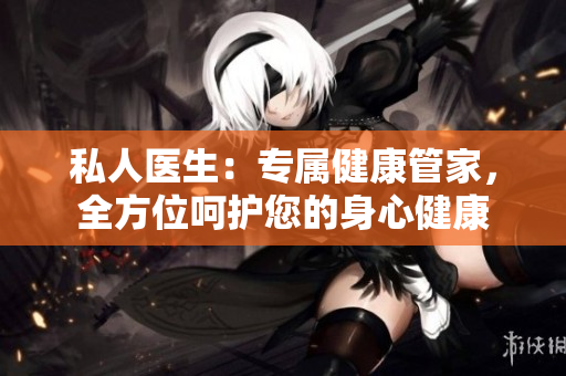 私人医生：专属健康管家，全方位呵护您的身心健康