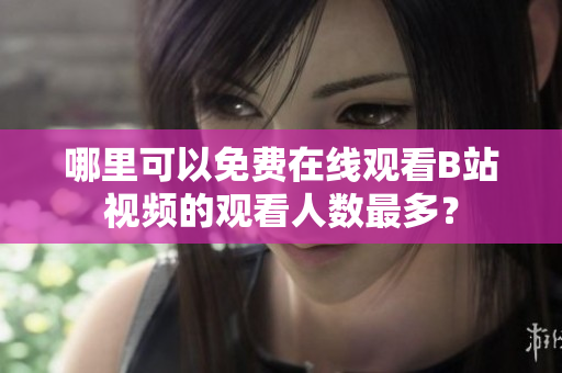 哪里可以免费在线观看B站视频的观看人数最多？
