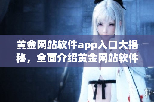 黄金网站软件app入口大揭秘，全面介绍黄金网站软件app入口使用技巧