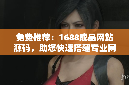免费推荐：1688成品网站源码，助您快速搭建专业网站！