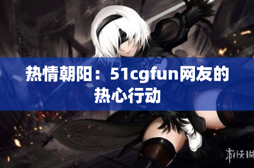 热情朝阳：51cgfun网友的热心行动