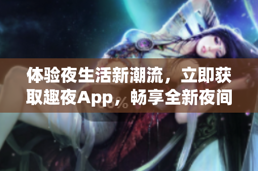 体验夜生活新潮流，立即获取趣夜App，畅享全新夜间生活体验！