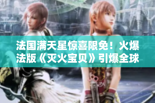 法国满天星惊喜限免！火爆法版《灭火宝贝》引爆全球关注