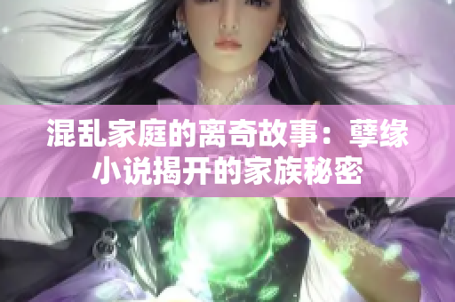 混乱家庭的离奇故事：孽缘小说揭开的家族秘密