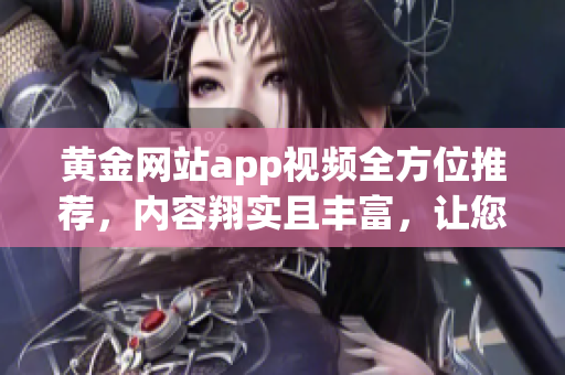 黄金网站app视频全方位推荐，内容翔实且丰富，让您尽享黄金投资乐趣