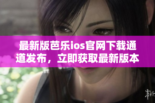 最新版芭乐ios官网下载通道发布，立即获取最新版本！