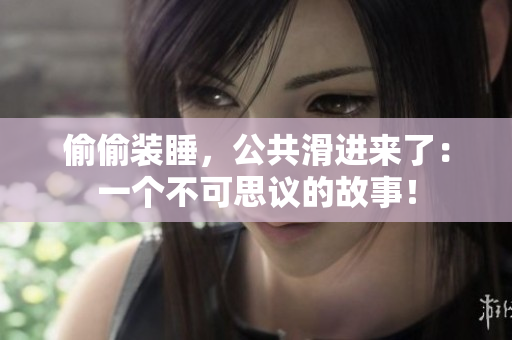 偷偷装睡，公共滑进来了：一个不可思议的故事！