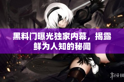 黑料门曝光独家内幕，揭露鲜为人知的秘闻
