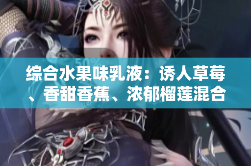 综合水果味乳液：诱人草莓、香甜香蕉、浓郁榴莲混合而成