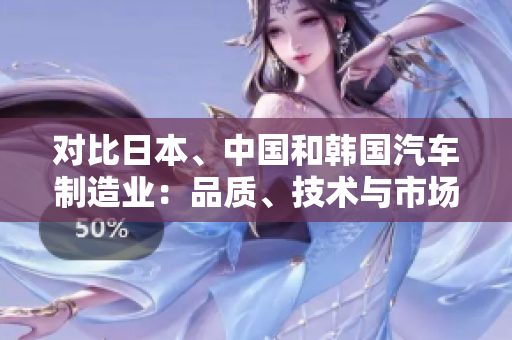 对比日本、中国和韩国汽车制造业：品质、技术与市场竞争