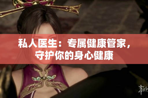 私人医生：专属健康管家，守护你的身心健康