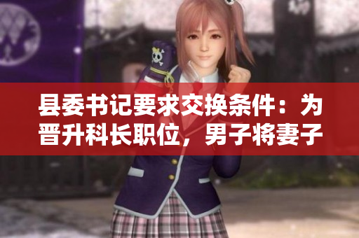 县委书记要求交换条件：为晋升科长职位，男子将妻子献给县委书记