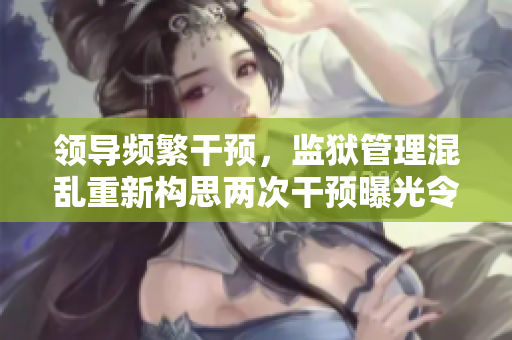 领导频繁干预，监狱管理混乱重新构思两次干预曝光令监狱备受关注