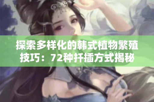 探索多样化的韩式植物繁殖技巧：72种扦插方式揭秘
