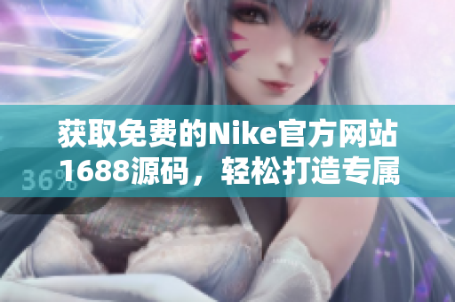 获取免费的Nike官方网站1688源码，轻松打造专属运动品牌网站