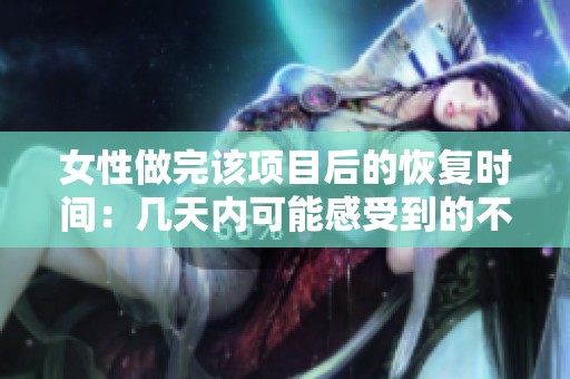 女性做完该项目后的恢复时间：几天内可能感受到的不适和恢复时间
