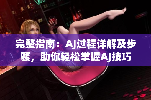 完整指南：AJ过程详解及步骤，助你轻松掌握AJ技巧