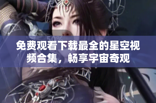 免费观看下载最全的星空视频合集，畅享宇宙奇观