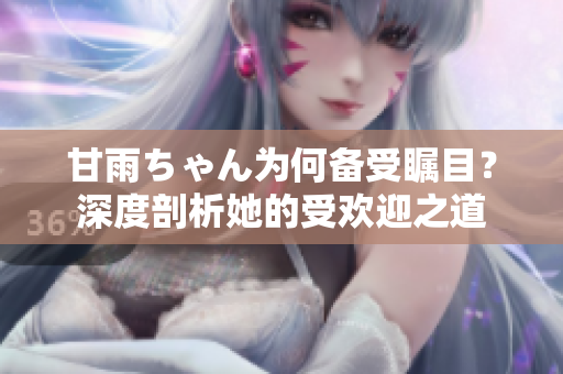 甘雨ちゃん为何备受瞩目？深度剖析她的受欢迎之道