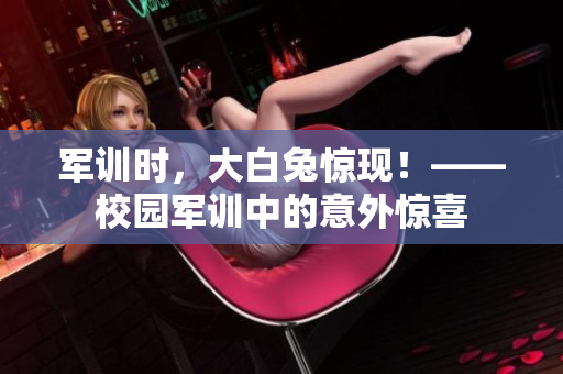军训时，大白兔惊现！——校园军训中的意外惊喜