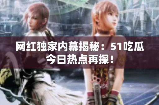 网红独家内幕揭秘：51吃瓜今日热点再探！