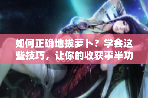 如何正确地拔萝卜？学会这些技巧，让你的收获事半功倍