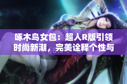 啄木鸟女包：超人R版引领时尚新潮，完美诠释个性与力量