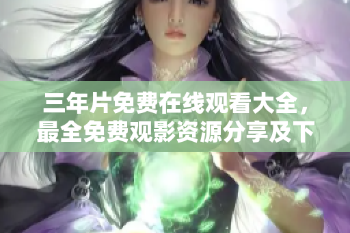 三年片免费在线观看大全，最全免费观影资源分享及下载指南