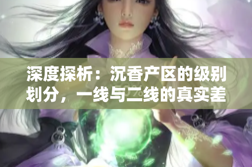 深度探析：沉香产区的级别划分，一线与二线的真实差异揭秘
