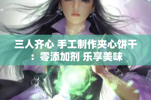 三人齐心 手工制作夹心饼干：零添加剂 乐享美味