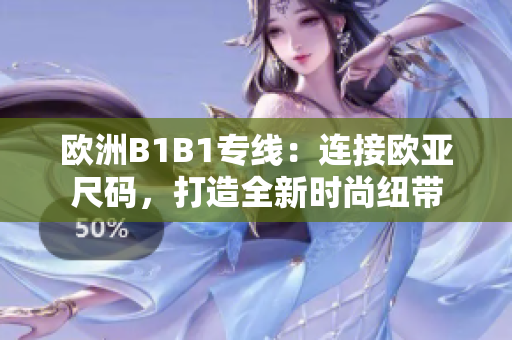 欧洲B1B1专线：连接欧亚尺码，打造全新时尚纽带