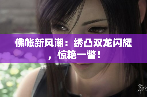 佛帐新风潮：绣凸双龙闪耀，惊艳一瞥！