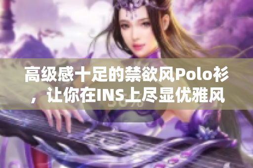 高级感十足的禁欲风Polo衫，让你在INS上尽显优雅风范
