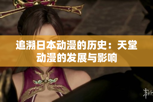 追溯日本动漫的历史：天堂动漫的发展与影响