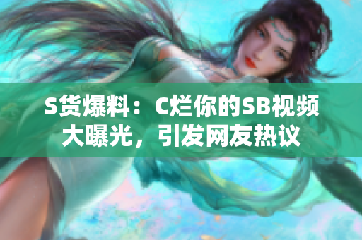 S货爆料：C烂你的SB视频大曝光，引发网友热议