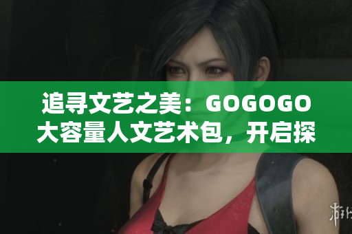 追寻文艺之美：GOGOGO大容量人文艺术包，开启探索之旅