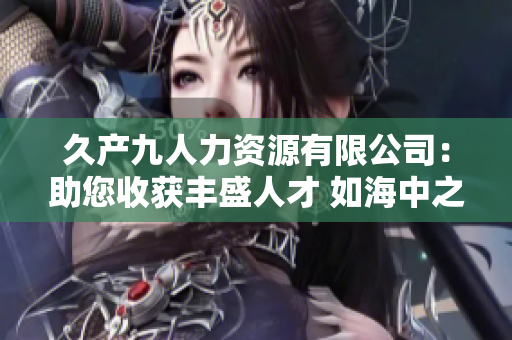 久产九人力资源有限公司：助您收获丰盛人才 如海中之鲜