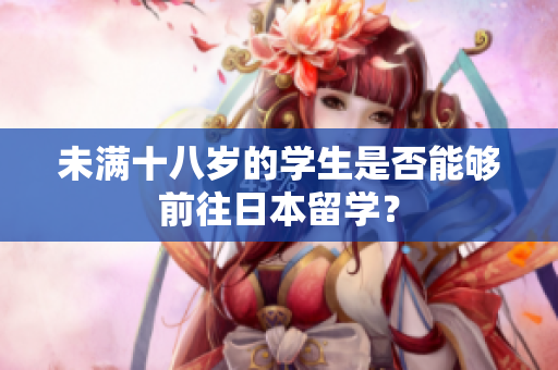 未满十八岁的学生是否能够前往日本留学？
