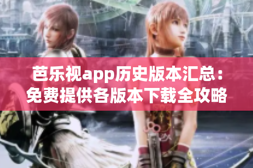 芭乐视app历史版本汇总：免费提供各版本下载全攻略