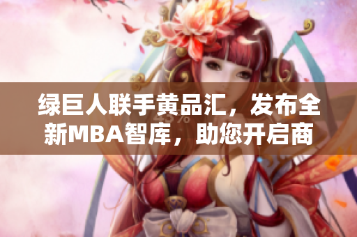 绿巨人联手黄品汇，发布全新MBA智库，助您开启商业智慧“新旅程”