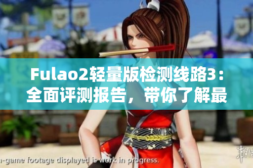 Fulao2轻量版检测线路3：全面评测报告，带你了解最新产品！