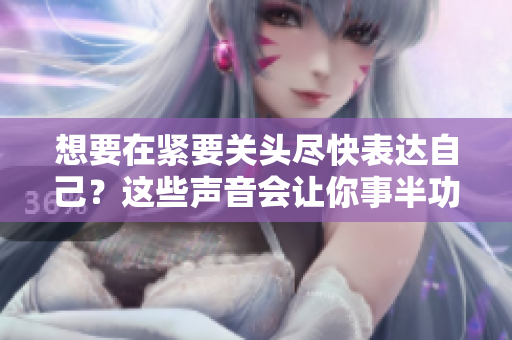 想要在紧要关头尽快表达自己？这些声音会让你事半功倍！